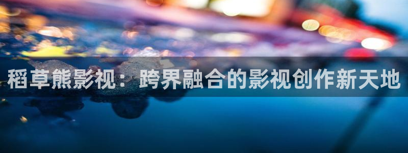 亚洲羞羞影院：稻草熊影视：跨界融合的影视创作新天地