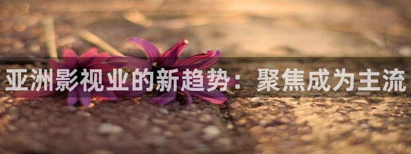 羞羞影院cx：亚洲影视业的新趋势：聚焦成为主流