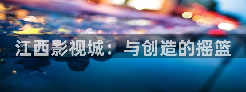 羞羞影院在线免费观看：江西影视城：与创造的摇篮