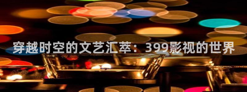 羞羞影院久久：穿越时空的文艺汇萃：399影视的世界