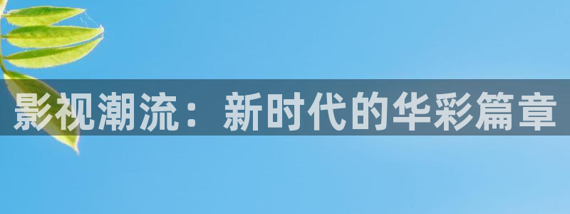 羞羞影院免费观看：影视潮流：新时代的华彩篇章